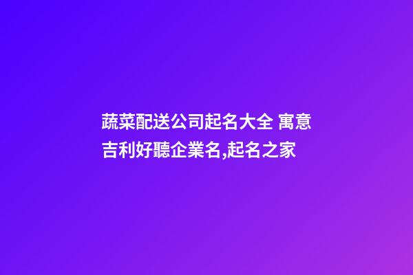 蔬菜配送公司起名大全 寓意吉利好聽企業名,起名之家-第1張-公司起名-玄機派
